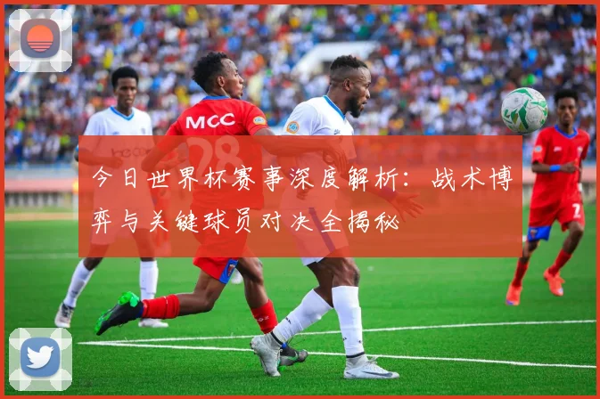 今日世界杯赛事深度解析:战术博弈与关键球员对决全揭秘