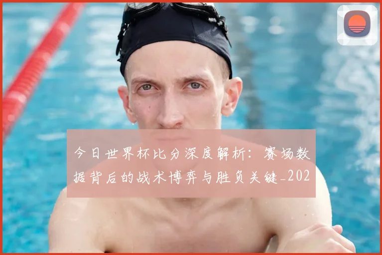 今日世界杯比分深度解析:赛场数据背后的战术博弈与胜负关键_20260608020739