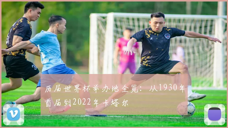 历届世界杯举办地全览：从1930年首届到2022年卡塔尔