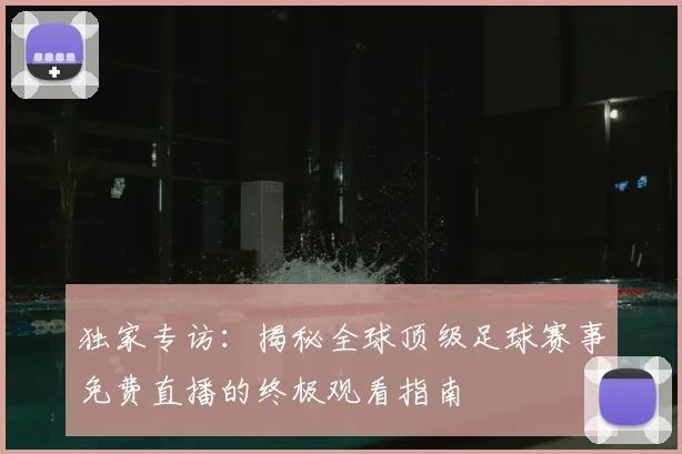 独家专访:揭秘全球顶级足球赛事免费直播的终极观看指南