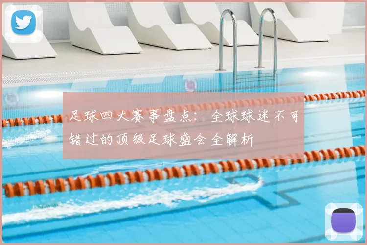 足球四大赛事盘点:全球球迷不可错过的顶级足球盛会全解析