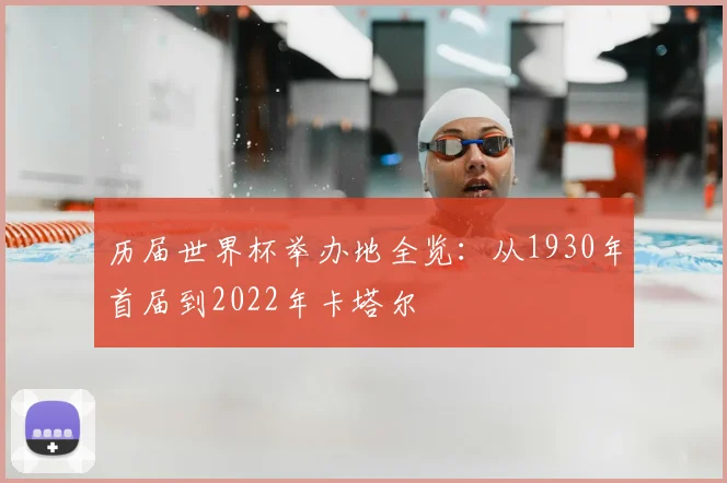历届世界杯举办地全览:从1930年首届到2022年卡塔尔