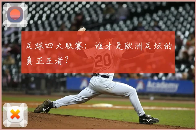 足球四大联赛：谁才是欧洲足坛的真正王者？