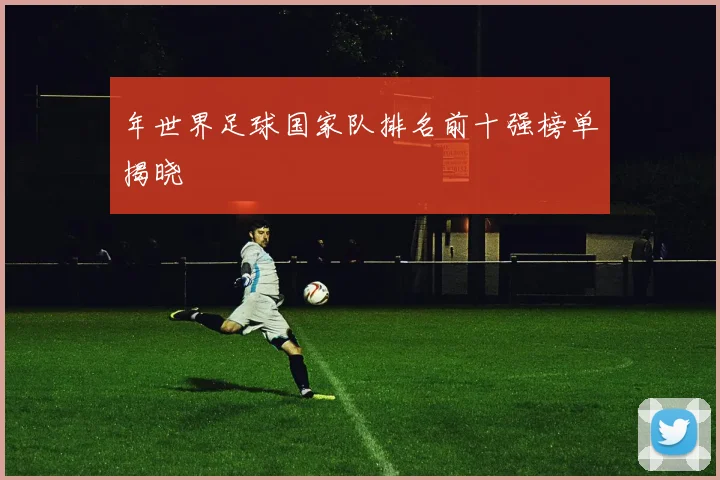 年世界足球国家队排名前十强榜单揭晓