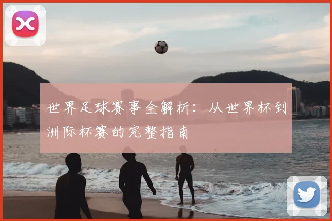 世界足球赛事全解析:从世界杯到洲际杯赛的完整指南