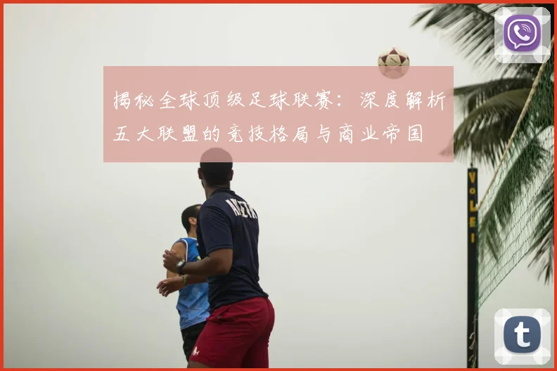 揭秘全球顶级足球联赛:深度解析五大联盟的竞技格局与商业帝国
