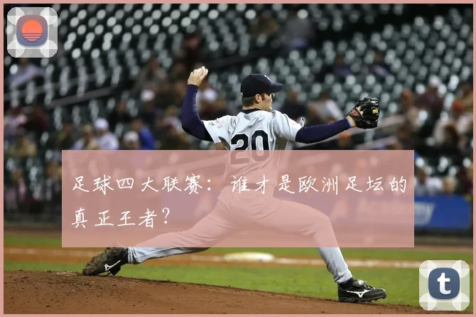 足球四大联赛：谁才是欧洲足坛的真正王者？
