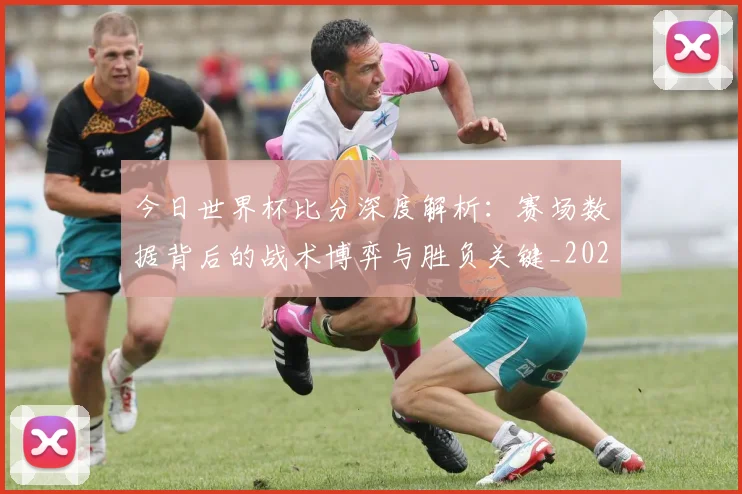今日世界杯比分深度解析:赛场数据背后的战术博弈与胜负关键_20260608020739