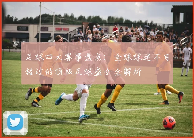 足球四大赛事盘点:全球球迷不可错过的顶级足球盛会全解析