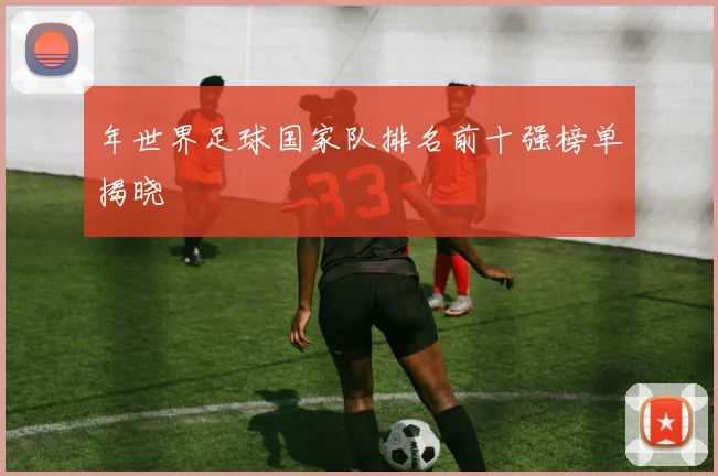 年世界足球国家队排名前十强榜单揭晓