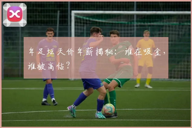 年足坛天价年薪揭秘:谁在吸金,谁被高估?