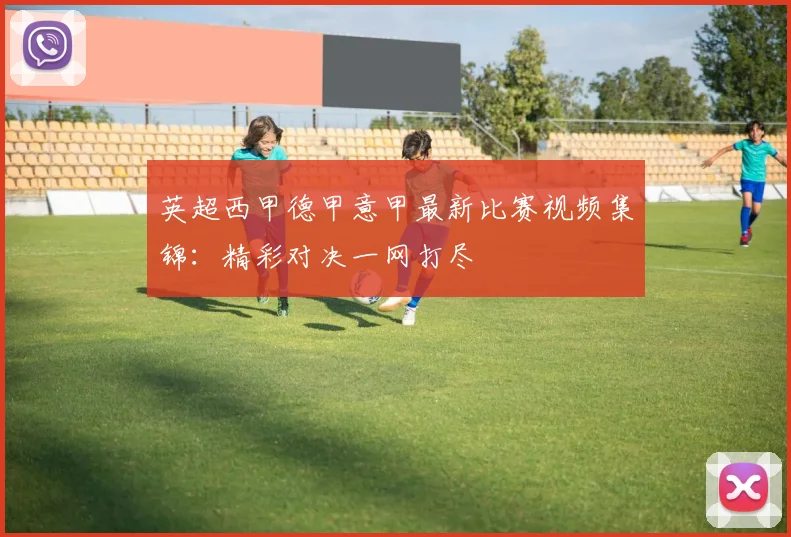 英超西甲德甲意甲最新比赛视频集锦：精彩对决一网打尽