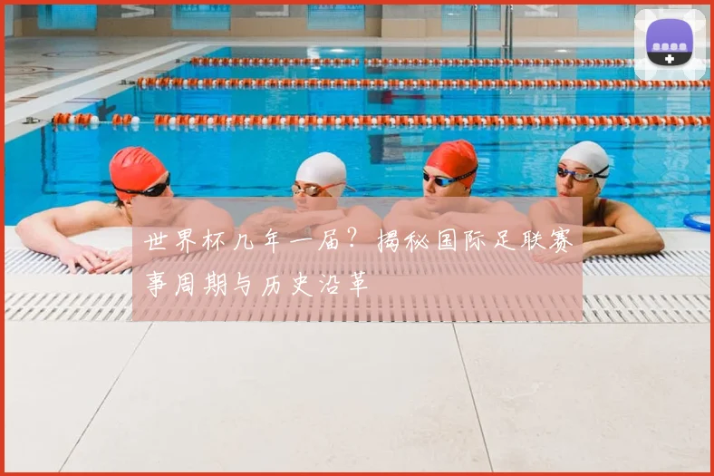 世界杯几年一届?揭秘国际足联赛事周期与历史沿革