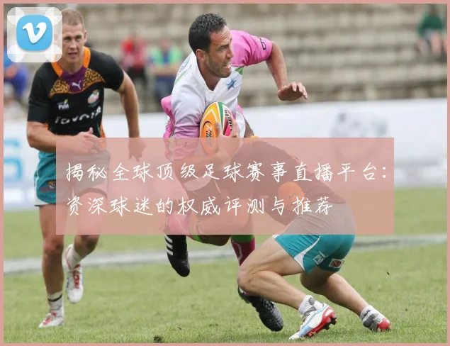 揭秘全球顶级足球赛事直播平台:资深球迷的权威评测与推荐
