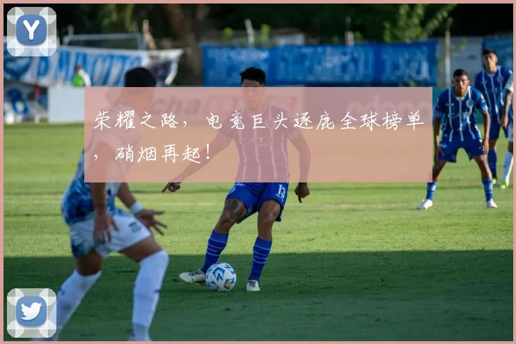 荣耀之路,电竞巨头逐鹿全球榜单,硝烟再起!