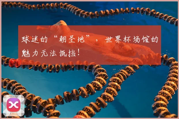 球迷的“朝圣地”，世界杯场馆的魅力无法抵挡！