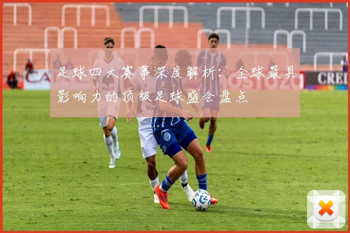 足球四大赛事深度解析：全球最具影响力的顶级足球盛会盘点