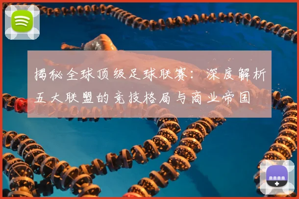 揭秘全球顶级足球联赛：深度解析五大联盟的竞技格局与商业帝国