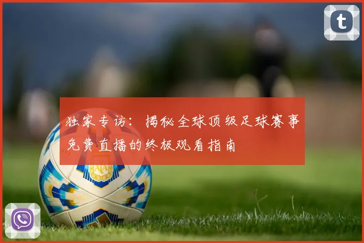 独家专访:揭秘全球顶级足球赛事免费直播的终极观看指南